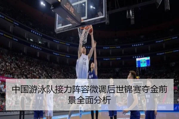 中国游泳队接力阵容微调后世锦赛夺金前景全面分析