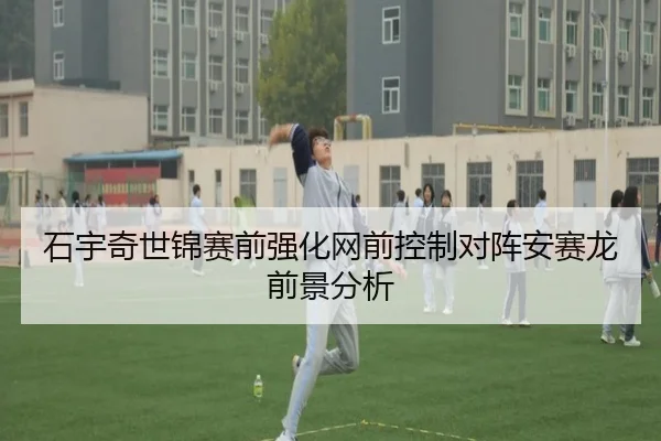 石宇奇世锦赛前强化网前控制对阵安赛龙前景分析