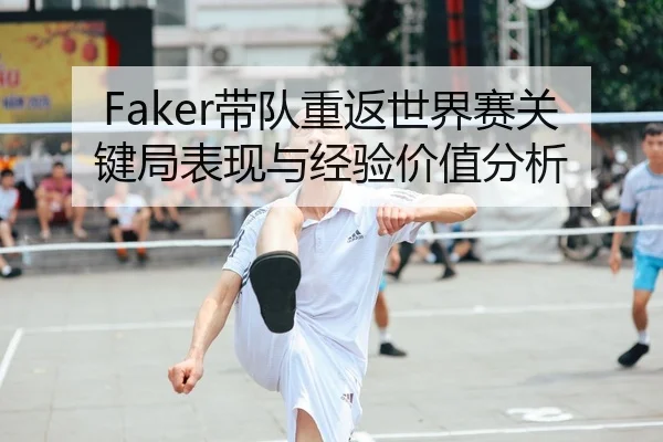 Faker带队重返世界赛关键局表现与经验价值分析