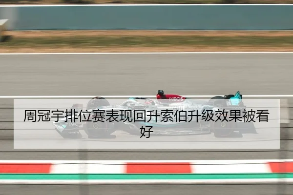 周冠宇排位赛表现回升索伯升级效果被看好